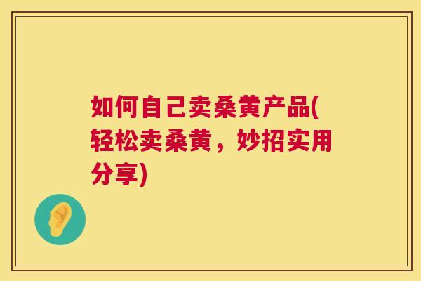 如何自己卖桑黄产品(轻松卖桑黄,妙招实用分享) 如何自己卖桑黄产品(轻松卖桑黄,妙招实用分享)