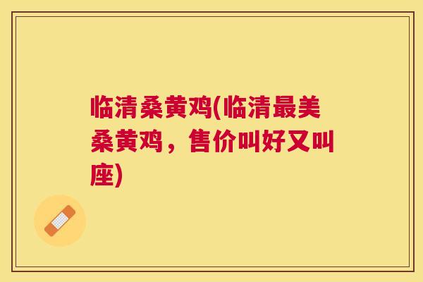 临清桑黄鸡(临清美桑黄鸡,售价叫好又叫座) 临清桑黄鸡(临清美桑黄鸡,售价叫好又叫座)