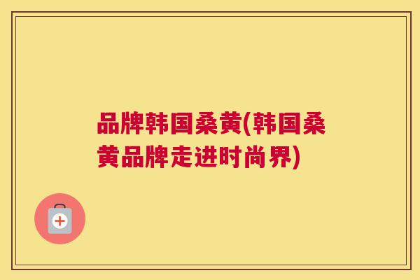 品牌韩国桑黄(韩国桑黄品牌走进时尚界) 品牌韩国桑黄(韩国桑黄品牌走进时尚界)
