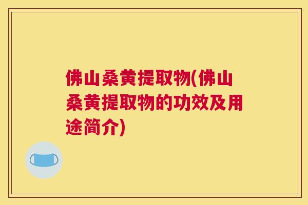 佛山桑黄提取物(佛山桑黄提取物的功效及用途简介) 佛山桑黄提取物(佛山桑黄提取物的功效及用途简介)