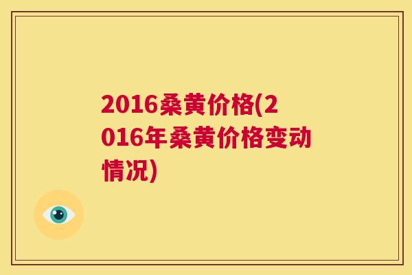 2016桑黄价格(2016年桑黄价格变动情况) 2016桑黄价格(2016年桑黄价格变动情况)