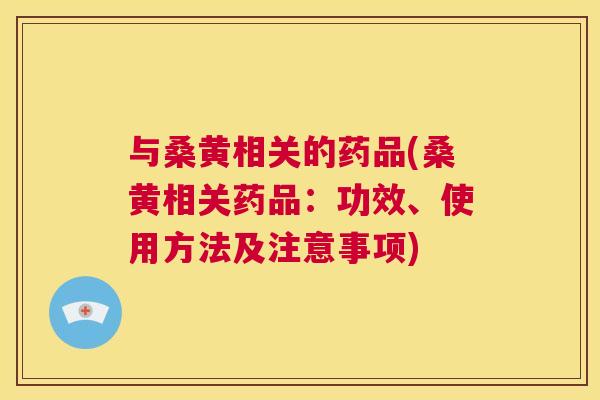与桑黄相关的药品(桑黄相关药品:功效、使用方法及注意事项) 与桑黄相关的药品(桑黄相关药品:功效、使用方法及注意事项)