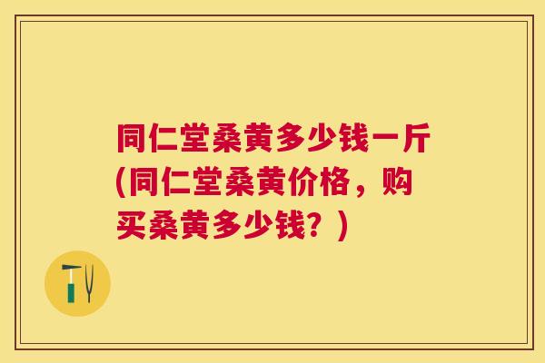 同仁堂桑黄多少钱一斤(同仁堂桑黄价格,购买桑黄多少钱?) 同仁堂桑黄多少钱一斤(同仁堂桑黄价格,购买桑黄多少钱?)