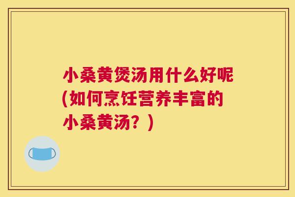小桑黄煲汤用什么好呢(如何烹饪营养丰富的小桑黄汤?) 小桑黄煲汤用什么好呢(如何烹饪营养丰富的小桑黄汤?)
