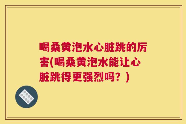 喝桑黄泡水跳的厉害(喝桑黄泡水能让跳得更强烈吗？)