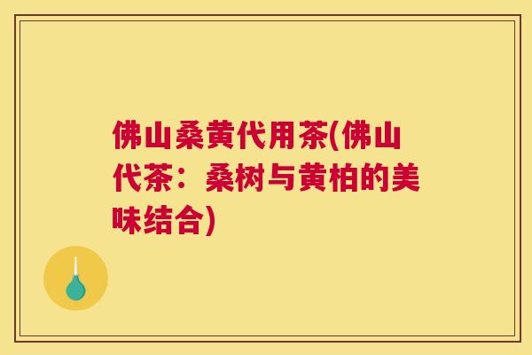 佛山桑黄代用茶(佛山代茶:桑树与黄柏的美味结合) 佛山桑黄代用茶(佛山代茶:桑树与黄柏的美味结合)