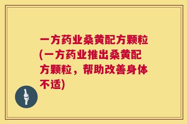 一方药业桑黄配方颗粒(一方药业推出桑黄配方颗粒,帮助改善身体不适) 一方药业桑黄配方颗粒(一方药业推出桑黄配方颗粒,帮助改善身体不适)