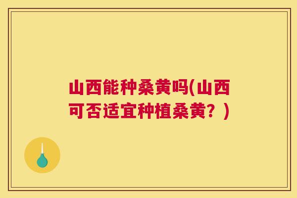 山西能种桑黄吗(山西可否适宜种植桑黄?) 山西能种桑黄吗(山西可否适宜种植桑黄?)