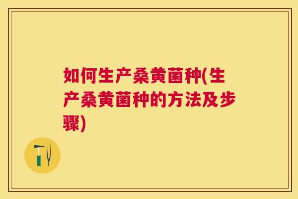 如何生产桑黄菌种(生产桑黄菌种的方法及步骤) 如何生产桑黄菌种(生产桑黄菌种的方法及步骤)