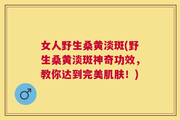 女人野生桑黄淡斑(野生桑黄淡斑神奇功效,教你达到完美!) 女人野生桑黄淡斑(野生桑黄淡斑神奇功效,教你达到完美!)