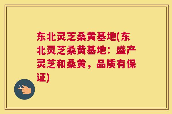 东北灵芝桑黄基地(东北灵芝桑黄基地:盛产灵芝和桑黄,品质有保证) 东北灵芝桑黄基地(东北灵芝桑黄基地:盛产灵芝和桑黄,品质有保证)