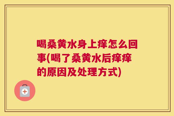 喝桑黄水身上痒怎么回事(喝了桑黄水后痒痒的原因及处理方式) 喝桑黄水身上痒怎么回事(喝了桑黄水后痒痒的原因及处理方式)
