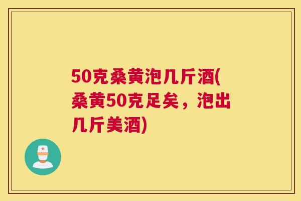 50克桑黄泡几斤酒(桑黄50克足矣,泡出几斤美酒) 50克桑黄泡几斤酒(桑黄50克足矣,泡出几斤美酒)