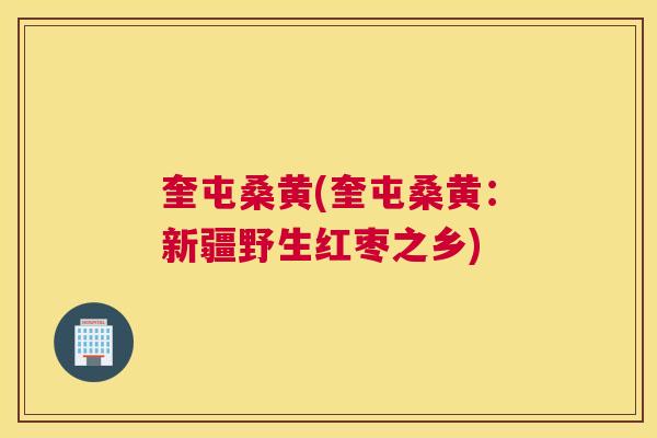 奎屯桑黄(奎屯桑黄:新疆野生红枣之乡) 奎屯桑黄(奎屯桑黄:新疆野生红枣之乡)