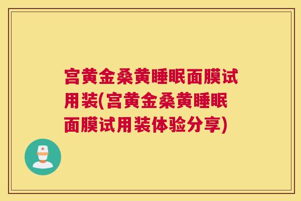 宫黄金桑黄面膜试用装(宫黄金桑黄面膜试用装体验分享) 宫黄金桑黄面膜试用装(宫黄金桑黄面膜试用装体验分享)