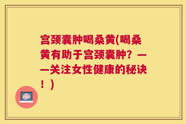 宫颈囊肿喝桑黄(喝桑黄有助于宫颈囊肿?——关注女性健康的秘诀!) 宫颈囊肿喝桑黄(喝桑黄有助于宫颈囊肿?——关注女性健康的秘诀!)