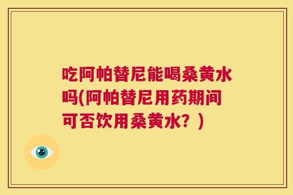 吃阿帕替尼能喝桑黄水吗(阿帕替尼用药期间可否饮用桑黄水?) 吃阿帕替尼能喝桑黄水吗(阿帕替尼用药期间可否饮用桑黄水?)