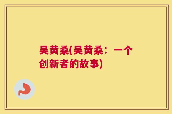 吴黄桑(吴黄桑:一个创新者的故事) 吴黄桑(吴黄桑:一个创新者的故事)