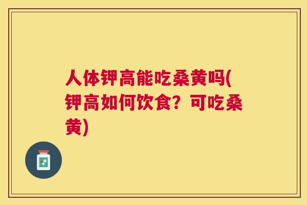 人体钾高能吃桑黄吗(钾高如何饮食?可吃桑黄) 人体钾高能吃桑黄吗(钾高如何饮食?可吃桑黄)