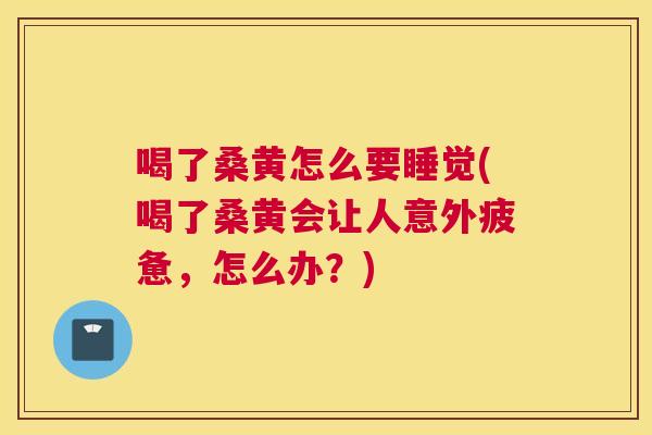 喝了桑黄怎么要睡觉(喝了桑黄会让人意外疲惫,怎么办?) 喝了桑黄怎么要睡觉(喝了桑黄会让人意外疲惫,怎么办?)