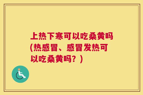 上热下寒可以吃桑黄吗(热、发热可以吃桑黄吗?) 上热下寒可以吃桑黄吗(热、发热可以吃桑黄吗?)