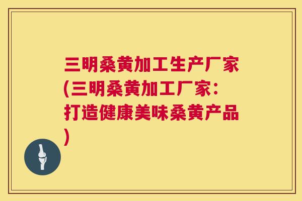 三明桑黄加工生产厂家(三明桑黄加工厂家：打造健康美味桑黄产品)