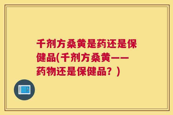 千剂方桑黄是药还是保健品(千剂方桑黄——还是保健品?) 千剂方桑黄是药还是保健品(千剂方桑黄——还是保健品?)