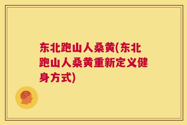 东北跑山人桑黄(东北跑山人桑黄重新定义健身方式) 东北跑山人桑黄(东北跑山人桑黄重新定义健身方式)