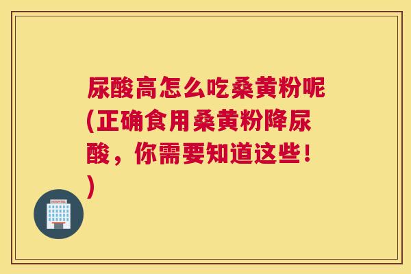 尿酸高怎么吃桑黄粉呢(正确食用桑黄粉降尿酸,你需要知道这些!) 尿酸高怎么吃桑黄粉呢(正确食用桑黄粉降尿酸,你需要知道这些!)