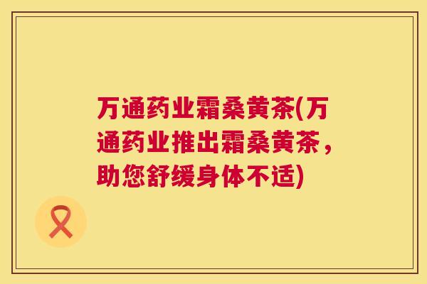 万通药业霜桑黄茶(万通药业推出霜桑黄茶,助您舒缓身体不适) 万通药业霜桑黄茶(万通药业推出霜桑黄茶,助您舒缓身体不适)