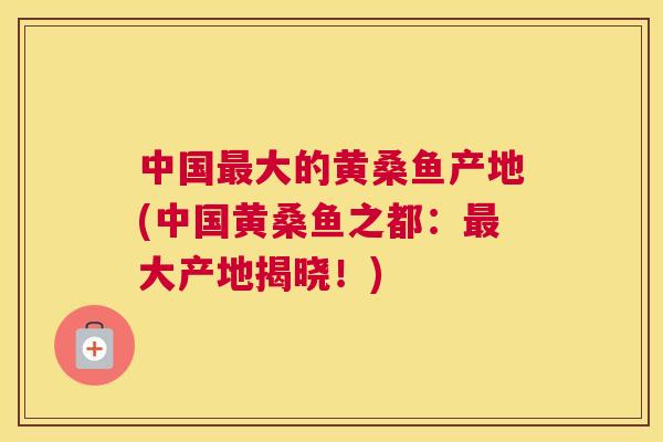 中国大的黄桑鱼产地(中国黄桑鱼之都:大产地揭晓!) 中国大的黄桑鱼产地(中国黄桑鱼之都:大产地揭晓!)