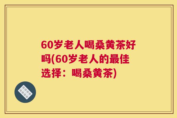 60岁老人喝桑黄茶好吗(60岁老人的佳选择：喝桑黄茶)