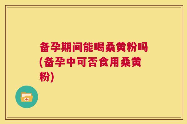 备孕期间能喝桑黄粉吗(备孕中可否食用桑黄粉) 备孕期间能喝桑黄粉吗(备孕中可否食用桑黄粉)
