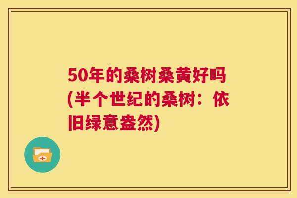 50年的桑树桑黄好吗(半个世纪的桑树:依旧绿意盎然) 50年的桑树桑黄好吗(半个世纪的桑树:依旧绿意盎然)