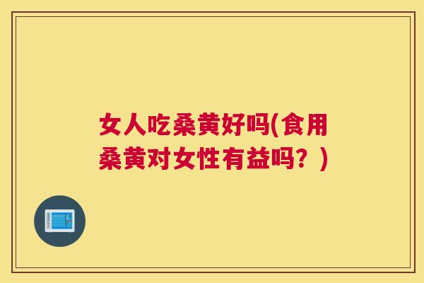 女人吃桑黄好吗(食用桑黄对女性有益吗?) 女人吃桑黄好吗(食用桑黄对女性有益吗?)