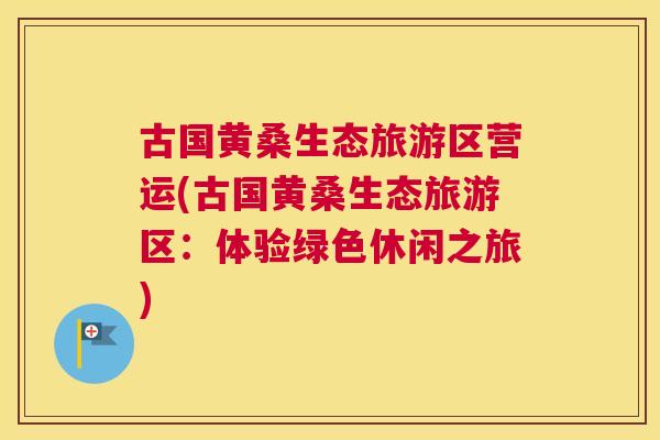 古国黄桑生态旅游区营运(古国黄桑生态旅游区:体验绿色休闲之旅) 古国黄桑生态旅游区营运(古国黄桑生态旅游区:体验绿色休闲之旅)