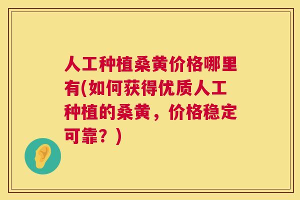 人工种植桑黄价格哪里有(如何获得优质人工种植的桑黄,价格稳定可靠?) 人工种植桑黄价格哪里有(如何获得优质人工种植的桑黄,价格稳定可靠?)