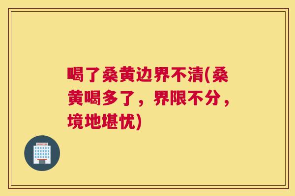 喝了桑黄边界不清(桑黄喝多了,界限不分,境地堪忧) 喝了桑黄边界不清(桑黄喝多了,界限不分,境地堪忧)