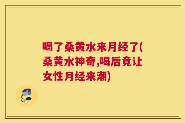 喝了桑黄水来了(桑黄水神奇,喝后竟让女性来潮)