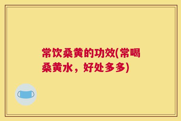 常饮桑黄的功效(常喝桑黄水,好处多多) 常饮桑黄的功效(常喝桑黄水,好处多多)