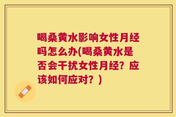 喝桑黄水影响女性吗怎么办(喝桑黄水是否会干扰女性？应该如何应对？)