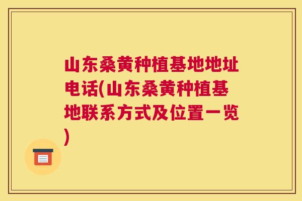 山东桑黄种植基地地址电话(山东桑黄种植基地联系方式及位置一览) 山东桑黄种植基地地址电话(山东桑黄种植基地联系方式及位置一览)