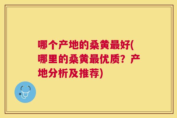 哪个产地的桑黄好(哪里的桑黄优质?产地分析及推荐) 哪个产地的桑黄好(哪里的桑黄优质?产地分析及推荐)