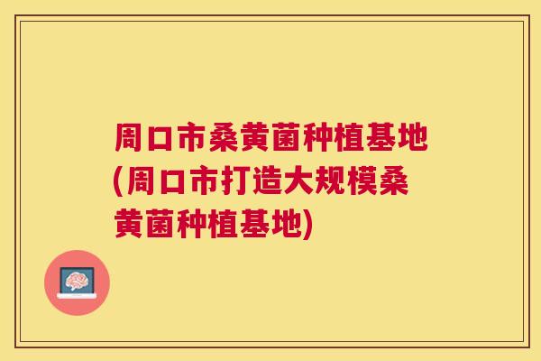 周口市桑黄菌种植基地(周口市打造大规模桑黄菌种植基地) 周口市桑黄菌种植基地(周口市打造大规模桑黄菌种植基地)