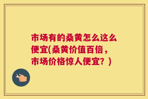 市场有的桑黄怎么这么便宜(桑黄价值百倍,市场价格惊人便宜?) 市场有的桑黄怎么这么便宜(桑黄价值百倍,市场价格惊人便宜?)