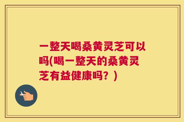 一整天喝桑黄灵芝可以吗(喝一整天的桑黄灵芝有益健康吗?) 一整天喝桑黄灵芝可以吗(喝一整天的桑黄灵芝有益健康吗?)