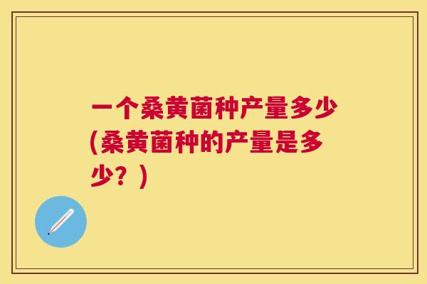 一个桑黄菌种产量多少(桑黄菌种的产量是多少？)