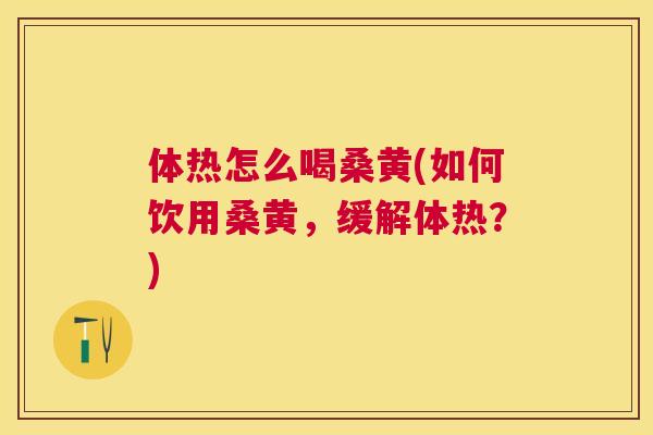体热怎么喝桑黄(如何饮用桑黄,缓解体热?) 体热怎么喝桑黄(如何饮用桑黄,缓解体热?)