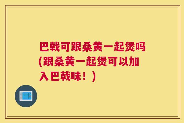 巴戟可跟桑黄一起煲吗(跟桑黄一起煲可以加入巴戟味!) 巴戟可跟桑黄一起煲吗(跟桑黄一起煲可以加入巴戟味!)