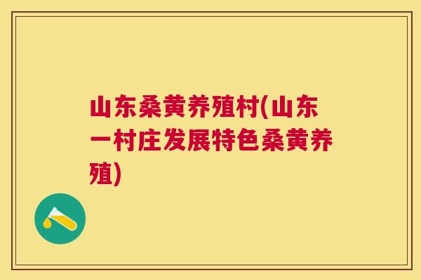 山东桑黄养殖村(山东一村庄发展特色桑黄养殖) 山东桑黄养殖村(山东一村庄发展特色桑黄养殖)